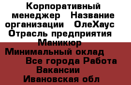 Корпоративный менеджер › Название организации ­ ОлеХаус › Отрасль предприятия ­ Маникюр › Минимальный оклад ­ 23 000 - Все города Работа » Вакансии   . Ивановская обл.